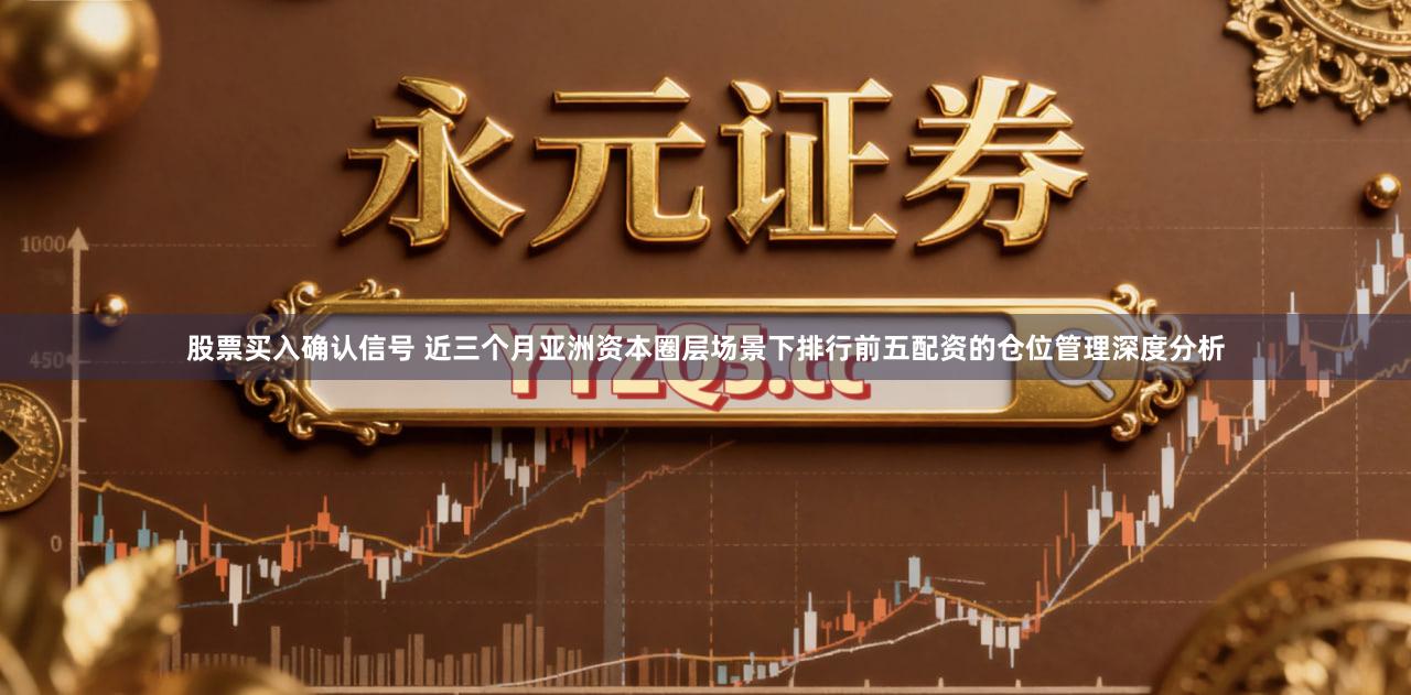 股票买入确认信号 近三个月亚洲资本圈层场景下排行前五配资的仓位管理深度分析