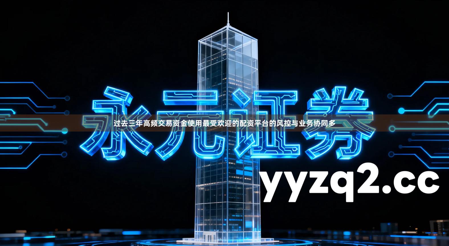 过去三年高频交易资金使用最受欢迎的配资平台的风控与业务协同多