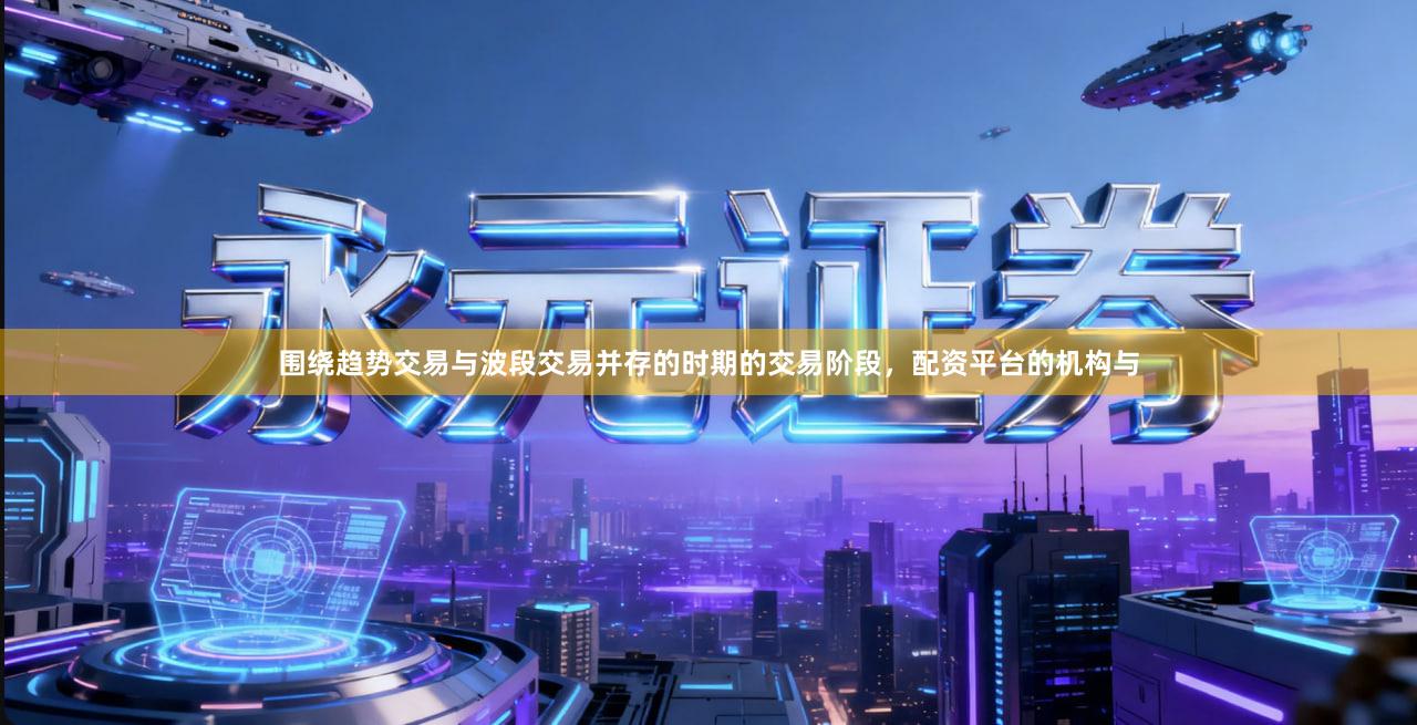 围绕趋势交易与波段交易并存的时期的交易阶段，配资平台的机构与