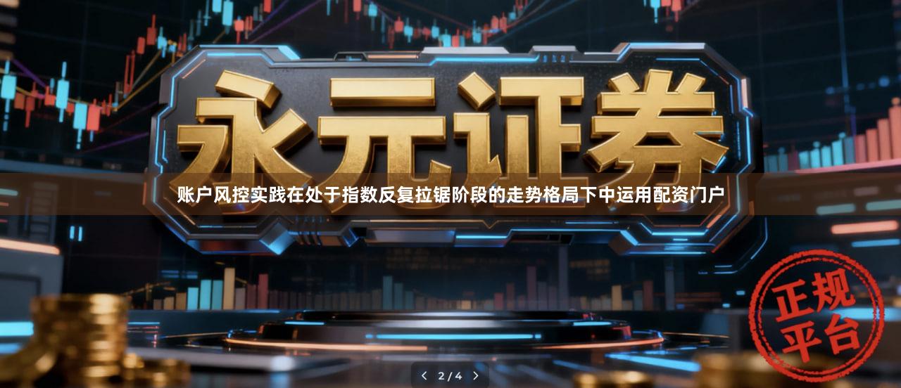 账户风控实践在处于指数反复拉锯阶段的走势格局下中运用配资门户