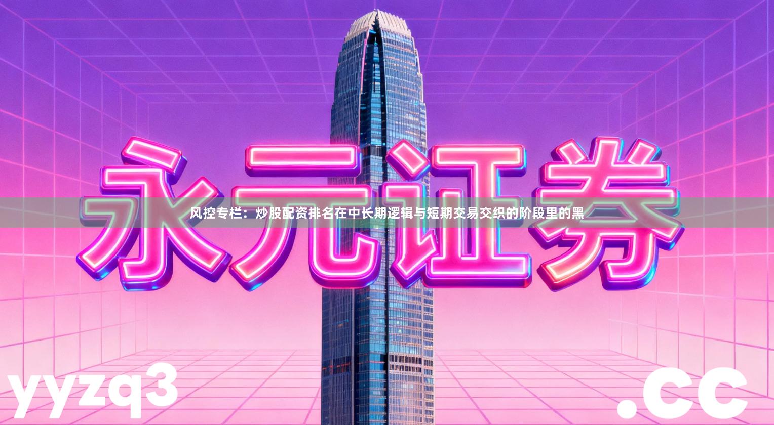 风控专栏:炒股配资排名在中长期逻辑与短期交易交织的阶段里的黑