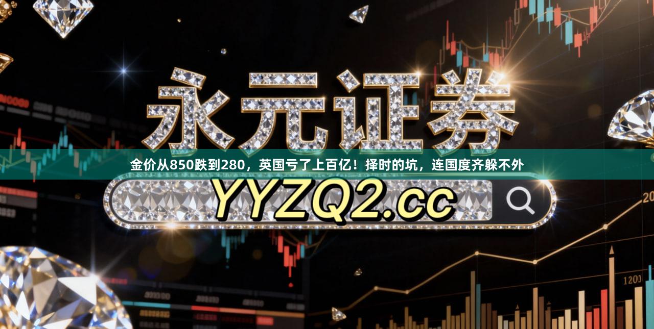 金价从850跌到280,英国亏了上百亿!择时的坑,连国度齐躲不外