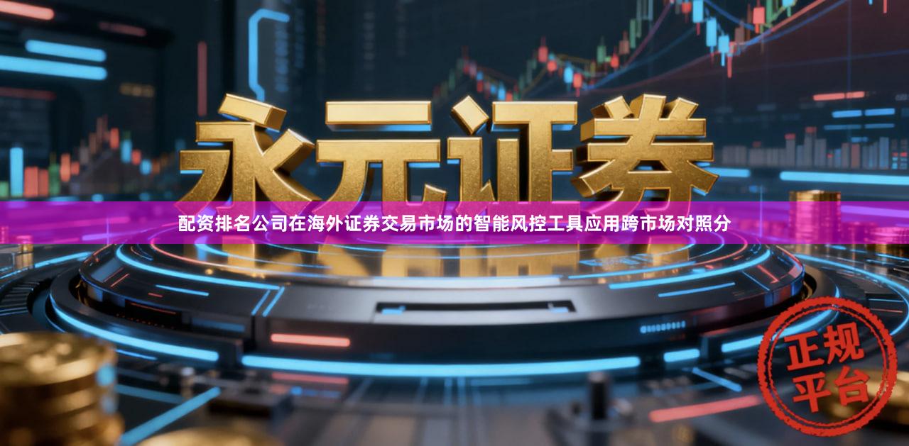 配资排名公司在海外证券交易市场的智能风控工具应用跨市场对照分