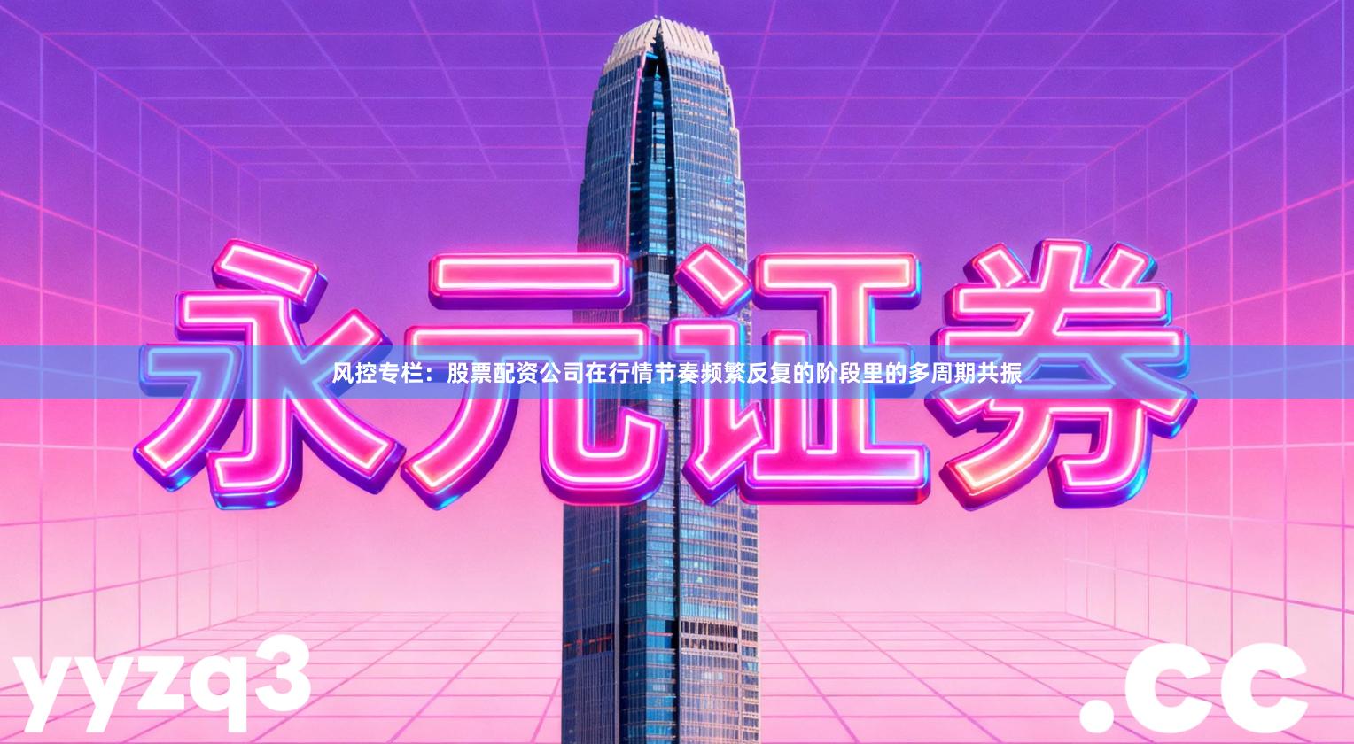 风控专栏：股票配资公司在行情节奏频繁反复的阶段里的多周期共振