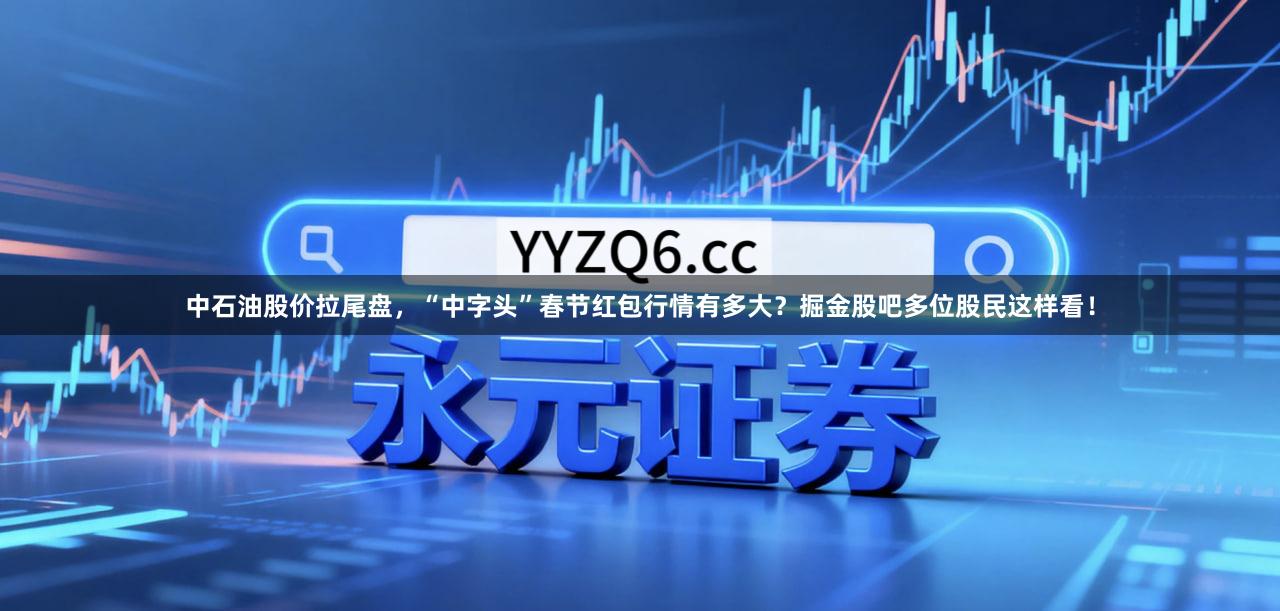 中石油股价拉尾盘，“中字头”春节红包行情有多大？掘金股吧多位股民这样看！